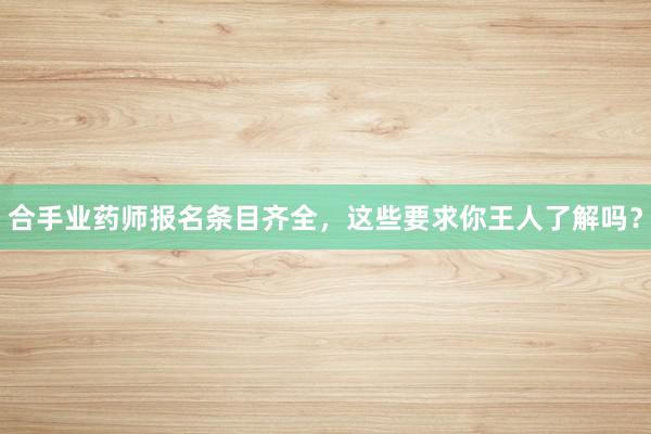 合手业药师报名条目齐全，这些要求你王人了解吗？