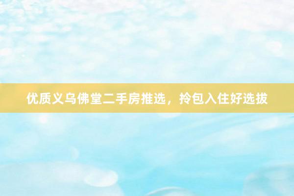 优质义乌佛堂二手房推选，拎包入住好选拔