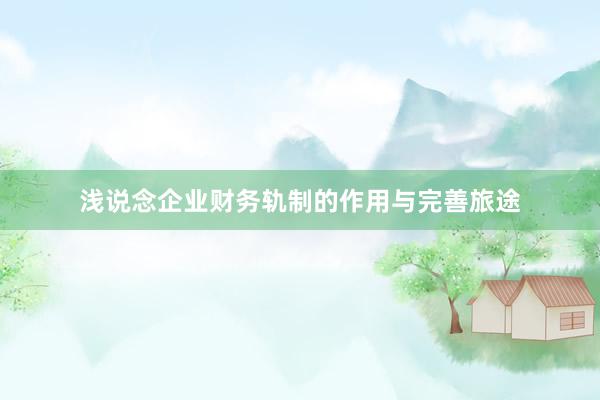 浅说念企业财务轨制的作用与完善旅途