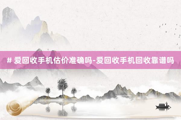 # 爱回收手机估价准确吗-爱回收手机回收靠谱吗
