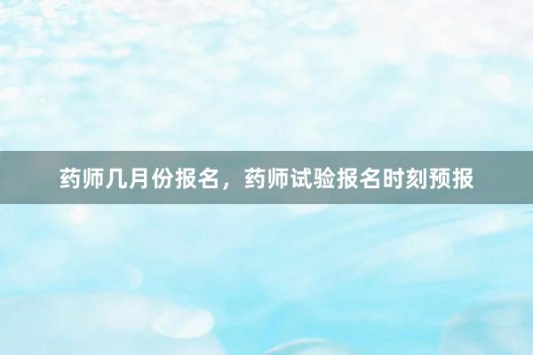 药师几月份报名，药师试验报名时刻预报