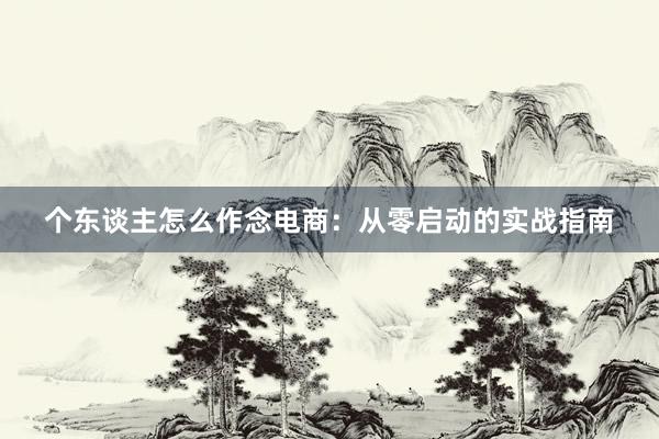 个东谈主怎么作念电商：从零启动的实战指南