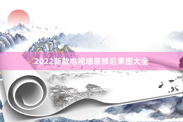 2022新款电视墙装修后果图大全