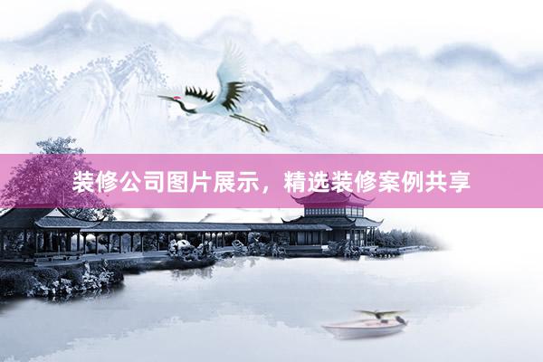 装修公司图片展示，精选装修案例共享