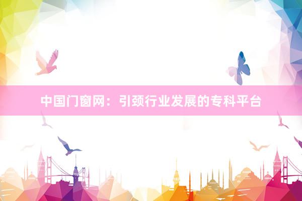 中国门窗网：引颈行业发展的专科平台