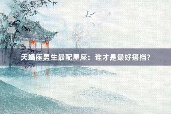 天蝎座男生最配星座：谁才是最好搭档？