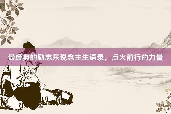 最经典的励志东说念主生语录，点火前行的力量