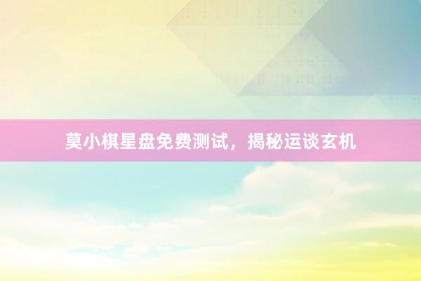 莫小棋星盘免费测试，揭秘运谈玄机