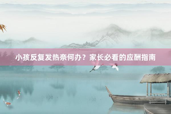 小孩反复发热奈何办？家长必看的应酬指南