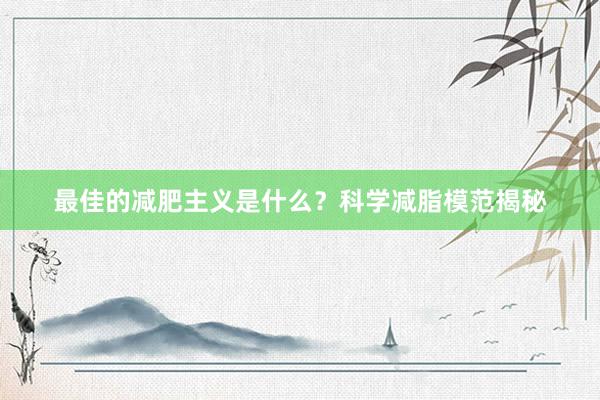 最佳的减肥主义是什么？科学减脂模范揭秘