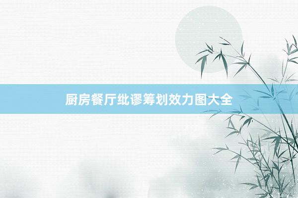 厨房餐厅纰谬筹划效力图大全