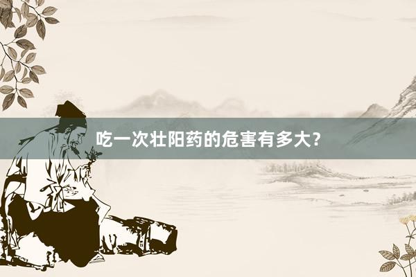 吃一次壮阳药的危害有多大？