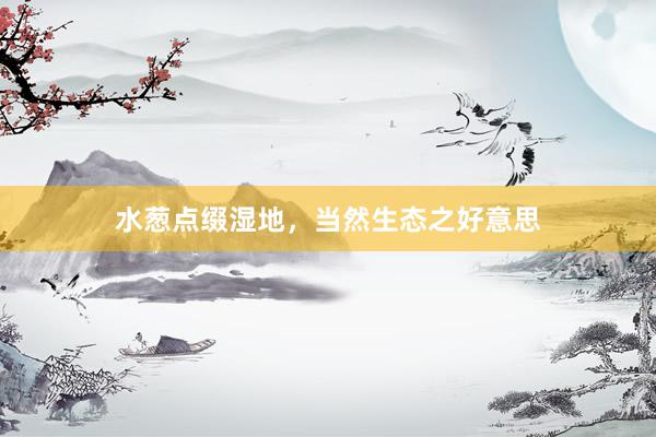水葱点缀湿地，当然生态之好意思