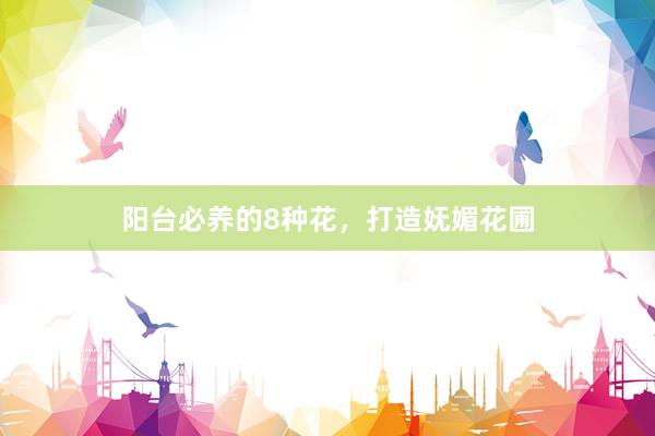 阳台必养的8种花，打造妩媚花圃