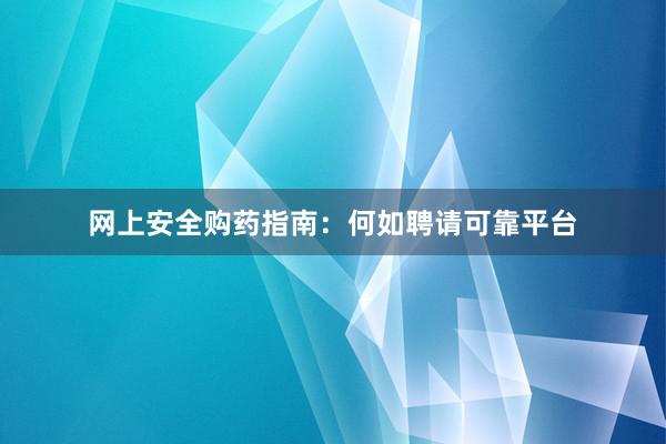 网上安全购药指南：何如聘请可靠平台