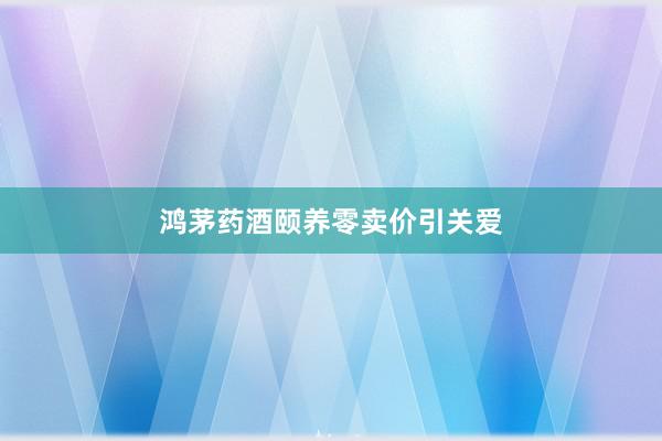 鸿茅药酒颐养零卖价引关爱